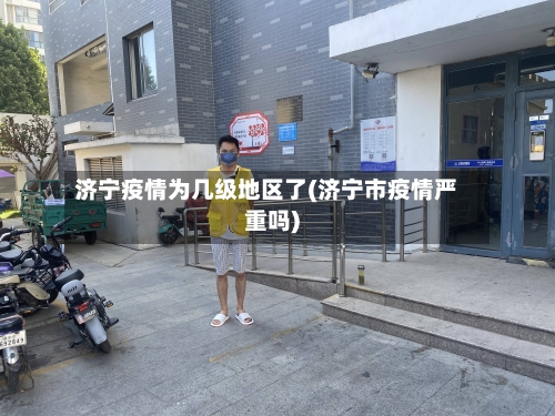 济宁疫情为几级地区了(济宁市疫情严重吗)-第1张图片