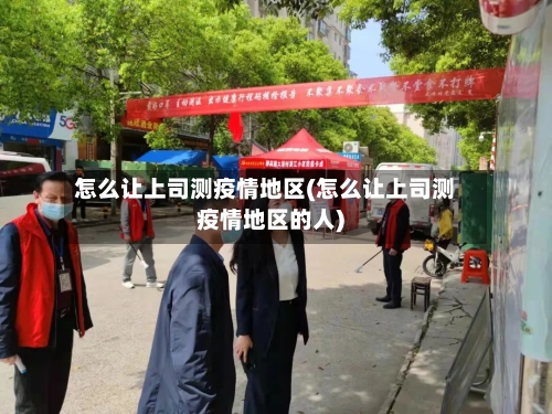 怎么让上司测疫情地区(怎么让上司测疫情地区的人)-第3张图片