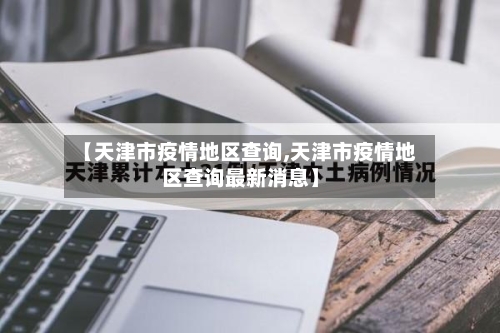 【天津市疫情地区查询,天津市疫情地区查询最新消息】-第1张图片