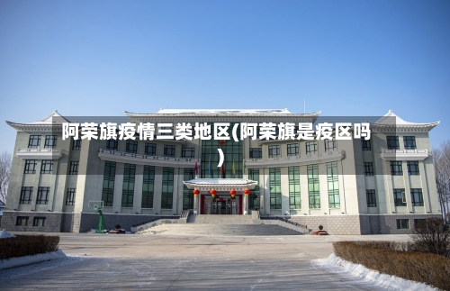 阿荣旗疫情三类地区(阿荣旗是疫区吗)-第1张图片