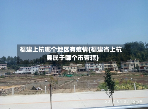 福建上杭哪个地区有疫情(福建省上杭县属于哪个市管辖)-第1张图片
