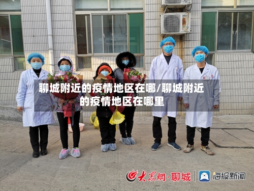 聊城附近的疫情地区在哪/聊城附近的疫情地区在哪里-第1张图片