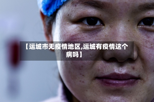 【运城市无疫情地区,运城有疫情这个病吗】-第2张图片