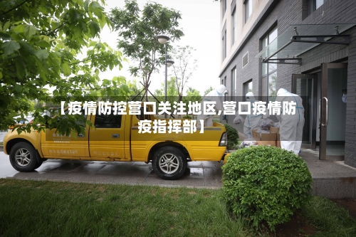 【疫情防控营口关注地区,营口疫情防疫指挥部】-第1张图片