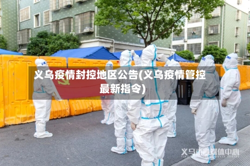 义乌疫情封控地区公告(义乌疫情管控最新指令)-第1张图片