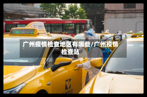广州疫情检查地区有哪些/广州疫情检查站-第2张图片