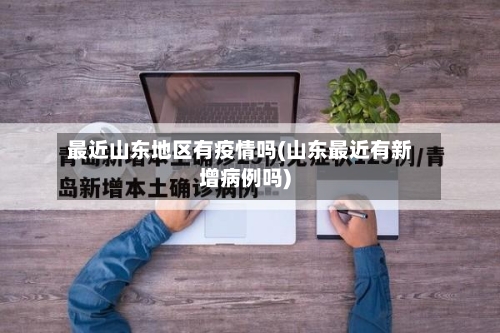 最近山东地区有疫情吗(山东最近有新增病例吗)-第2张图片