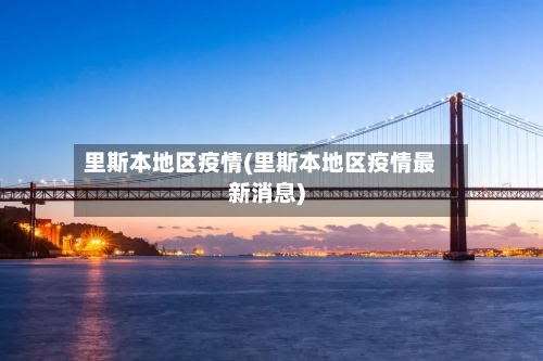 里斯本地区疫情(里斯本地区疫情最新消息)-第1张图片