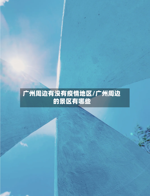 广州周边有没有疫情地区/广州周边的景区有哪些-第1张图片