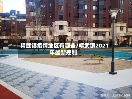 精武镇疫情地区有哪些/精武镇2021年最新规划-第2张图片