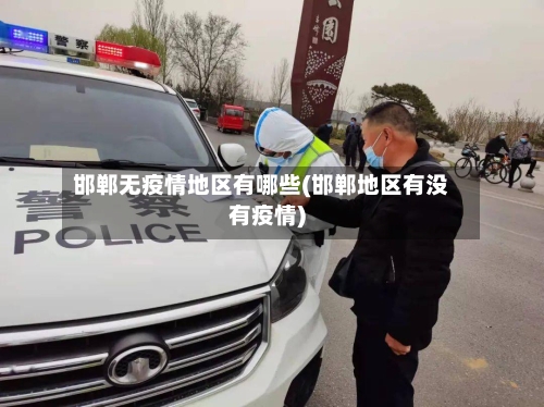 邯郸无疫情地区有哪些(邯郸地区有没有疫情)-第1张图片