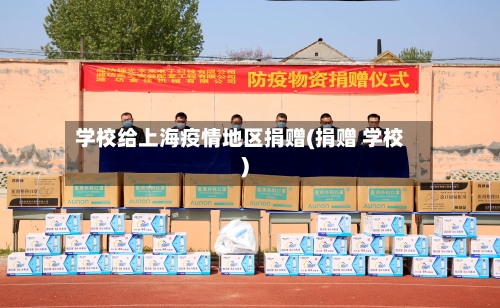 学校给上海疫情地区捐赠(捐赠 学校)-第2张图片